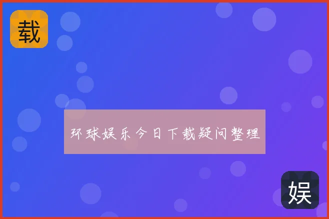 环球娱乐今日下载疑问整理