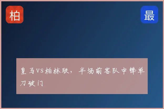皇马vs柏林联，半场前客队中锋单刀破门
