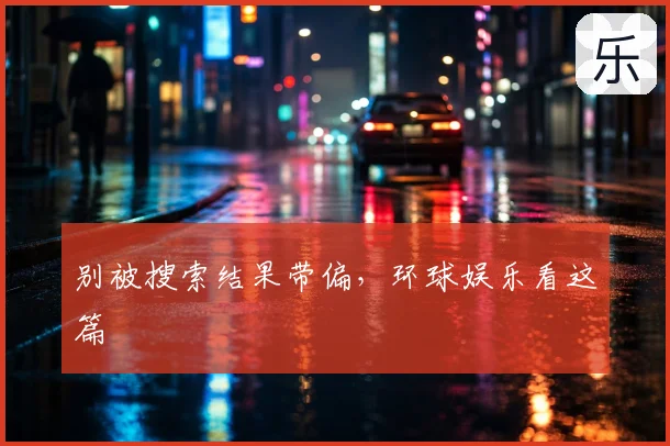 别被搜索结果带偏，环球娱乐看这篇