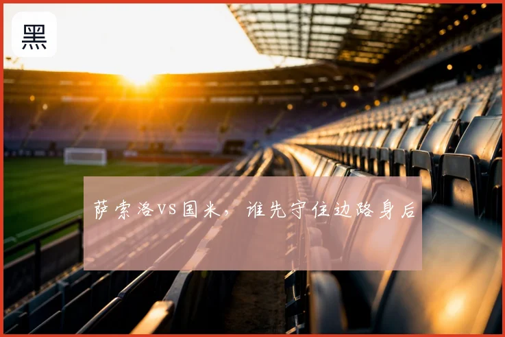 萨索洛vs国米，谁先守住边路身后